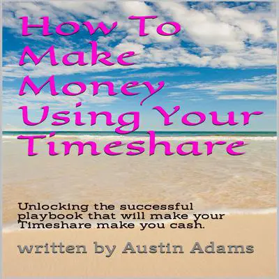 How To Make Money Using Your Timeshare Audibook, by Austin Adams