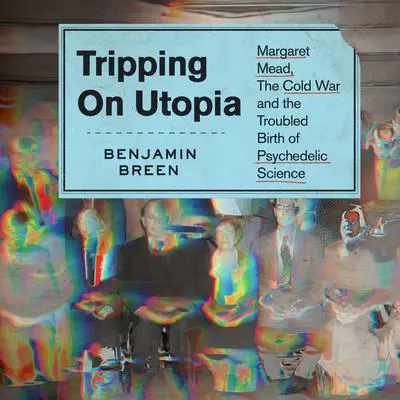 Tripping on Utopia: Margaret Mead, the Cold War, and the Troubled Birth of Psychedelic Science Audibook, by Benjamin Breen