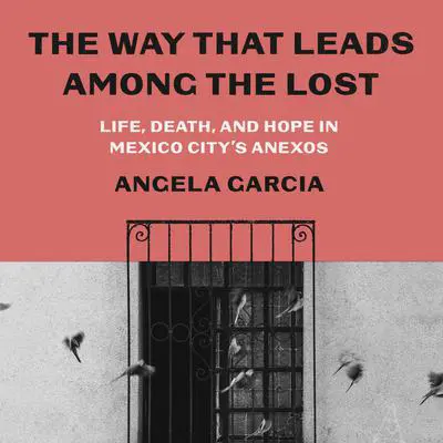 The Way That Leads Among the Lost: Life, Death, and Hope in Mexico City's Anexos Audibook, by Angela Garcia