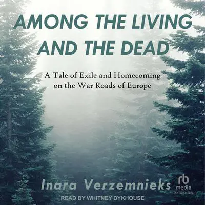 Among the Living and the Dead: A Tale of Exile and Homecoming on the War Roads of Europe Audibook, by Inara Verzemnieks