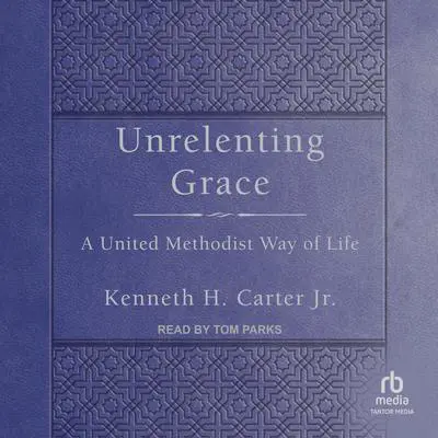 Unrelenting Grace: A United Methodist Way of Life Audibook, by Kenneth H. Carter