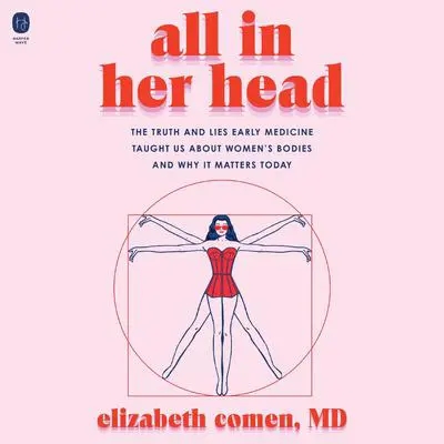 All in Her Head: The Truth and Lies Early Medicine Taught Us About Women’s Bodies and Why It Matters Today Audibook, by Elizabeth Comen