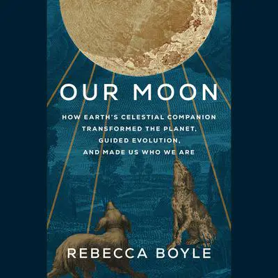 Our Moon: How Earth's Celestial Companion Transformed the Planet, Guided Evolution, and Made Us Who We Are Audibook, by Rebecca Boyle