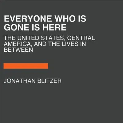 Everyone Who Is Gone Is Here: The United States, Central America, and the Making of a Crisis Audibook, by Jonathan Blitzer