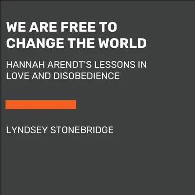 We Are Free to Change the World: Hannah Arendt's Lessons in Love and Disobedience Audibook, by Lyndsey Stonebridge