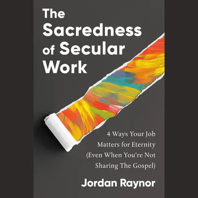 The Sacredness of Secular Work: 4 Ways Your Job Matters for Eternity (Even When You're Not Sharing the Gospel) Audibook, by Jordan Raynor