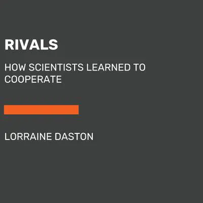 Rivals: How Scientists Learned to Cooperate Audibook, by Lorraine Daston
