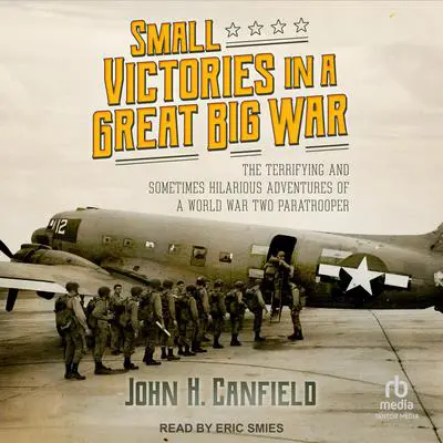 Small Victories in a Great Big War: The Terrifying and Sometimes Hilarious Adventures of a World War Two Paratrooper Audibook, by John H. Canfield