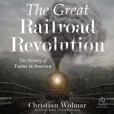 The Great Railroad Revolution: The History of Trains in America Audibook, by Christian Wolmar