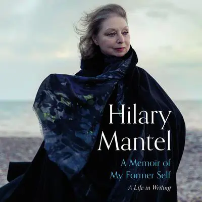 A Memoir of My Former Self: A Life in Writing Audibook, by Hilary Mantel