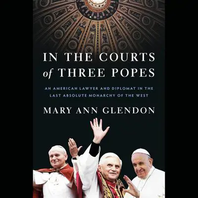 In the Courts of Three Popes: An American Lawyer and Diplomat in the Last Absolute Monarchy of the West Audibook, by Mary Ann Glendon