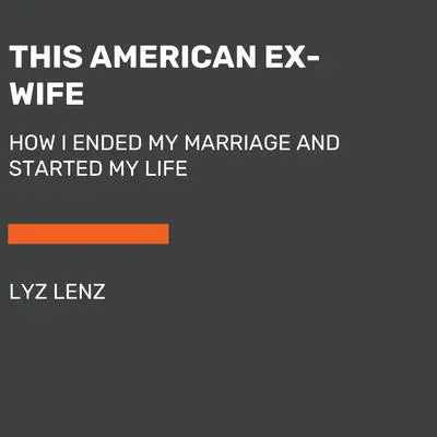 This American Ex-Wife: How I Ended My Marriage and Started My Life Audibook, by Lyz Lenz