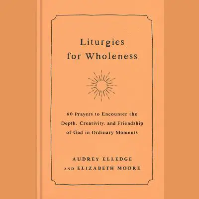 Liturgies for Wholeness: 60 Prayers to Encounter the Depth, Creativity, and Friendship of God in Ordinary Moments Audibook, by Audrey Elledge