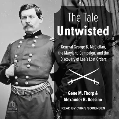 The Tale Untwisted: General George B. McClellan, the Maryland Campaign, and the Discovery of Lee's Lost Orders Audibook, by Alexander B. Rossino