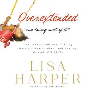 Overextended and Loving Most of It: The Unexpected Joy of Being Harried, Heartbroken, and Hurling Oneself Off Cliffs Audibook, by Lisa Harper