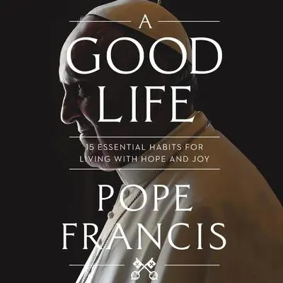 A Good Life: 15 Essential Habits for Living with Hope and Joy Audibook, by Pope Francis