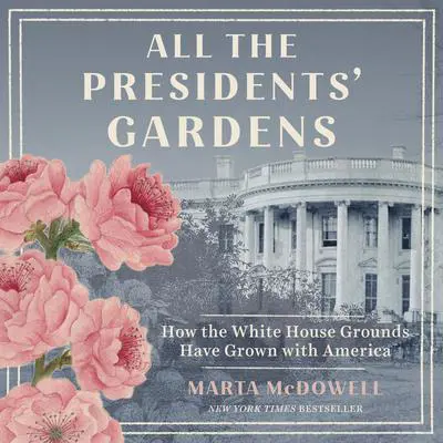 All the Presidents' Gardens: Madison's Cabbages to Kennedy's Roses—How the White House Grounds Have Grown with America Audibook, by Marta McDowell