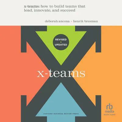 X-Teams, Updated Edition, with a New Preface: How to Build Teams that Lead, Innovate, and Succeed Audibook, by Deborah Ancona