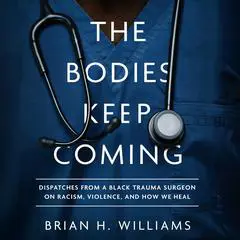 The Bodies Keep Coming: Dispatches from a Black Trauma Surgeon on Racism, Violence, and How We Heal Audibook, by Brian H. Williams