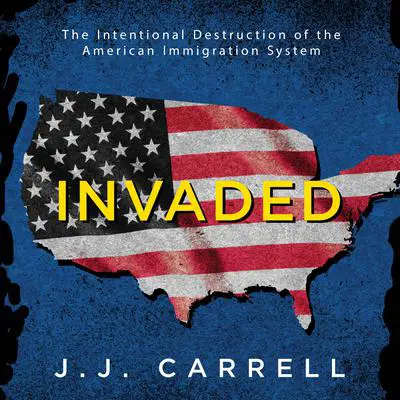 Invaded: The Intentional Destruction of the American Immigration System Audibook, by J.J. Carrell