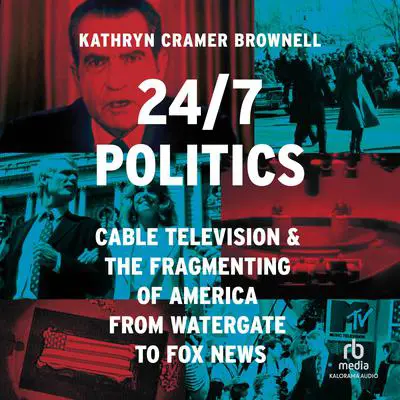 24/7 Politics: Cable Television and the Fragmenting of America from Watergate to Fox News Audibook, by Kathryn Cramer Brownell