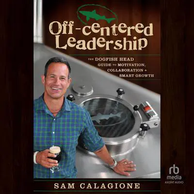 Off-Centered Leadership: The Dogfish Head Guide to Motivation, Collaboration and Smart Growth Audibook, by Sam Calagione