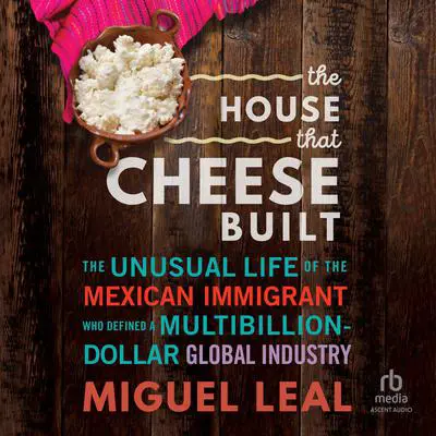 The House that Cheese Built: The Unusual Life of the Mexican Immigrant who Defined a Multibillion-Dollar Global Industry Audibook, by Miguel A. Leal