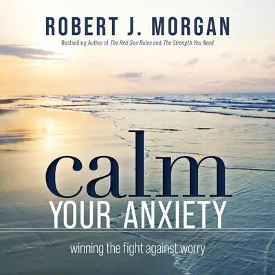Calm Your Anxiety: Winning the Fight Against Worry Audibook, by Robert J. Morgan