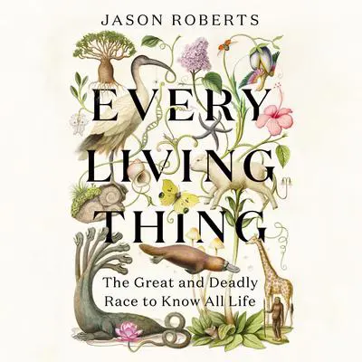 Every Living Thing: The Great and Deadly Race to Know All Life Audibook, by Jason Roberts