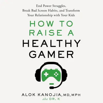 How to Raise a Healthy Gamer: End Power Struggles, Break Bad Screen Habits, and Transform Your Relationship with Your Kids Audibook, by Alok Kanojia, MD, MPH
