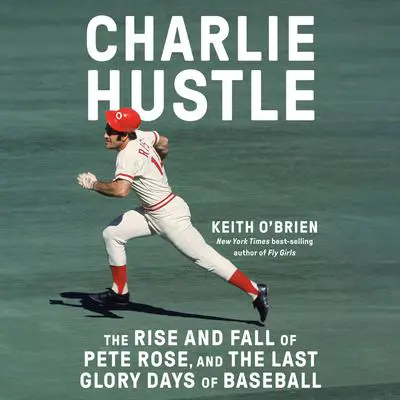 Charlie Hustle: The Rise and Fall of Pete Rose, and the Last Glory Days of Baseball Audibook, by Keith O'Brien