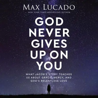 God Never Gives Up on You: What Jacob's Story Teaches Us About Grace, Mercy, and God's Relentless Love Audibook, by Max Lucado