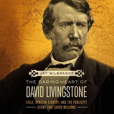 The Daring Heart of David Livingstone: Exile, African Slavery, and the Publicity Stunt That Saved Millions Audibook, by Jay Milbrandt