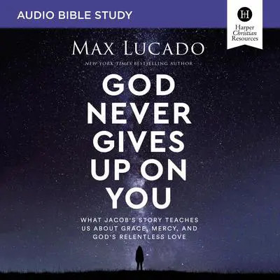 God Never Gives Up on You: Audio Bible Studies: What Jacob’s Story Teaches Us About Grace, Mercy, and God’s Relentless Love Audibook, by Max Lucado