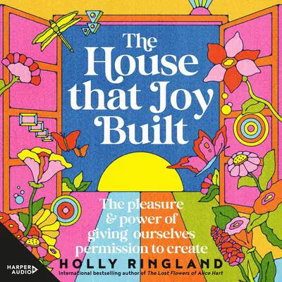 The House That Joy Built: The pleasure & power of giving ourselves permission to create Audibook, by Holly Ringland