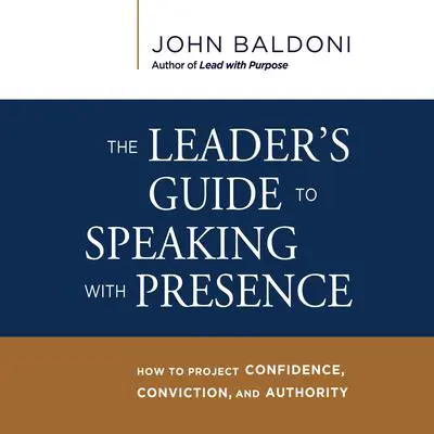 The Leader's Guide to Speaking with Presence: How to Project Confidence, Conviction, and Authority Audibook, by John Baldoni