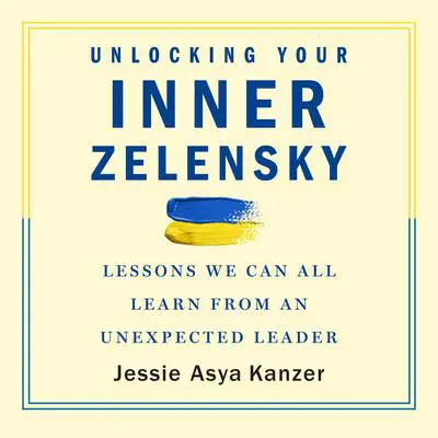 Unlocking Your Inner Zelensky: Lessons We Can All Learn from an Unexpected Leader Audibook, by Jessie Asya Kanzer