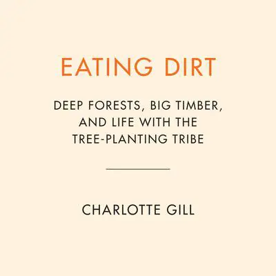 Eating Dirt: Deep Forests, Big Timber, and Life with the Tree-Planting Tribe Audibook, by Charlotte Gill