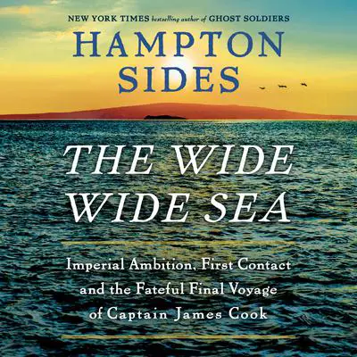 The Wide Wide Sea: Imperial Ambition, First Contact and the Fateful Final Voyage of Captain James Cook Audibook, by Hampton Sides