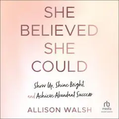 She Believed She Could: Show Up, Shine Bright, and Achieve Abundant Success Audibook, by Allison Walsh