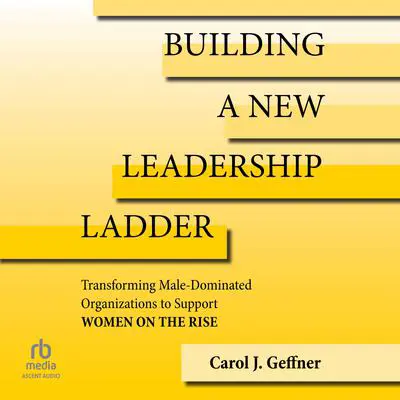 Building a New Leadership Ladder: Transforming Male-Dominated Organizations to Support Women on the Rise Audibook, by Carol J. Geffner