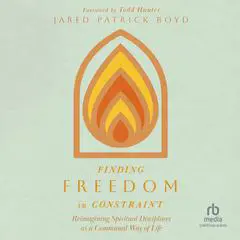 Finding Freedom in Constraint: Reimagining Spiritual Disciplines as a Communal Way of Life Audibook, by Jared Patrick Boyd
