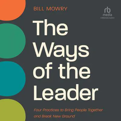 The Ways of the Leader: Four Practices to Bring People Together and Break New Ground Audibook, by Bill Mowry
