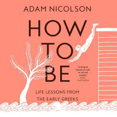 How to Be: Life Lessons from the Early Greeks Audibook, by Adam Nicolson