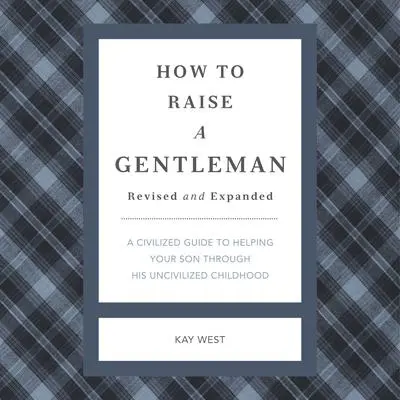 How to Raise a Gentleman Revised and Expanded: A Civilized Guide to Helping Your Son Through His Uncivilized Childhood Audibook, by Kay West