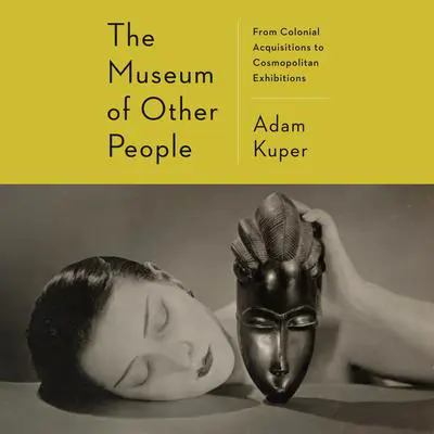 The Museum of Other People: From Colonial Acquisitions to Cosmopolitan Exhibitions Audibook, by Adam Kuper