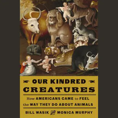 Our Kindred Creatures: How Americans Came to Feel the Way They Do About Animals Audibook, by Bill Wasik