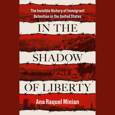 In the Shadow of Liberty: The Invisible History of Immigrant Detention in the United States Audibook, by Ana Raquel Minian