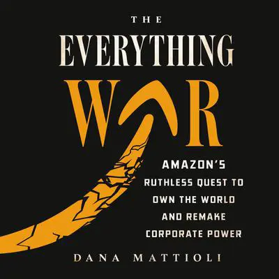 The Everything War: Amazon's Ruthless Quest to Own the World and Remake Corporate Power Audibook, by Dana Mattioli