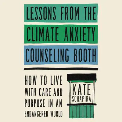 Lessons from the Climate Anxiety Counseling Booth: How to Live with Care and Purpose in an Endangered World Audibook, by Kate Schapira